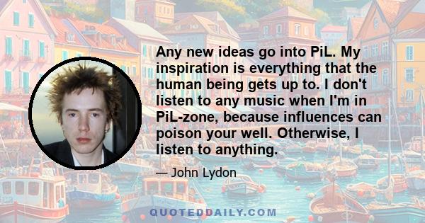 Any new ideas go into PiL. My inspiration is everything that the human being gets up to. I don't listen to any music when I'm in PiL-zone, because influences can poison your well. Otherwise, I listen to anything.