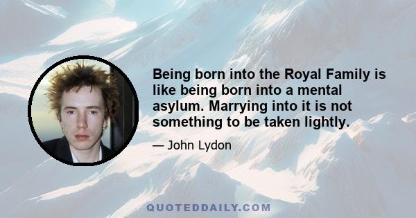 Being born into the Royal Family is like being born into a mental asylum. Marrying into it is not something to be taken lightly.