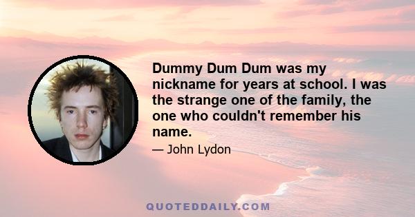 Dummy Dum Dum was my nickname for years at school. I was the strange one of the family, the one who couldn't remember his name.