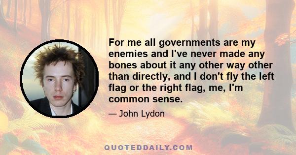 For me all governments are my enemies and I've never made any bones about it any other way other than directly, and I don't fly the left flag or the right flag, me, I'm common sense.