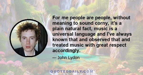 For me people are people, without meaning to sound corny, it's a plain natural fact, music is a universal language and I've always known that and observed that and treated music with great respect accordingly.