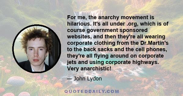 For me, the anarchy movement is hilarious. It's all under .org, which is of course government sponsored websites, and then they're all wearing corporate clothing from the Dr.Martin's to the back sacks and the cell