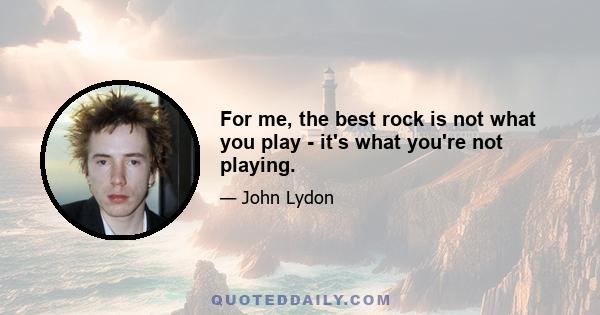 For me, the best rock is not what you play - it's what you're not playing.