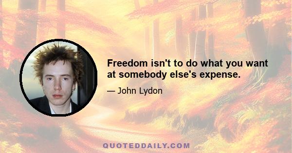 Freedom isn't to do what you want at somebody else's expense.