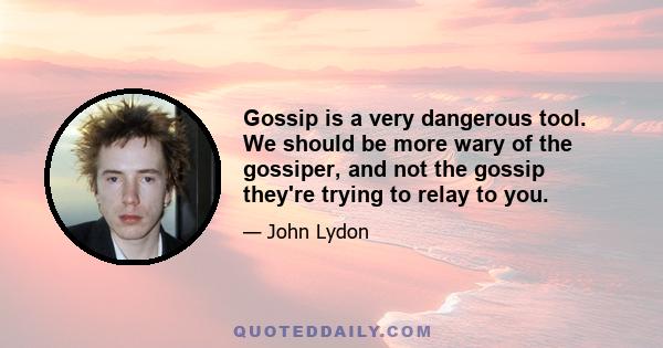 Gossip is a very dangerous tool. We should be more wary of the gossiper, and not the gossip they're trying to relay to you.