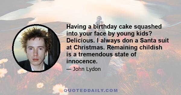 Having a birthday cake squashed into your face by young kids? Delicious. I always don a Santa suit at Christmas. Remaining childish is a tremendous state of innocence.