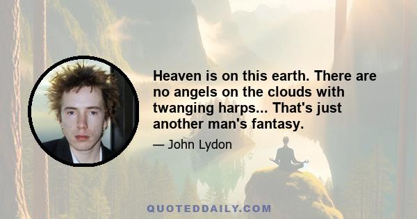 Heaven is on this earth. There are no angels on the clouds with twanging harps... That's just another man's fantasy.