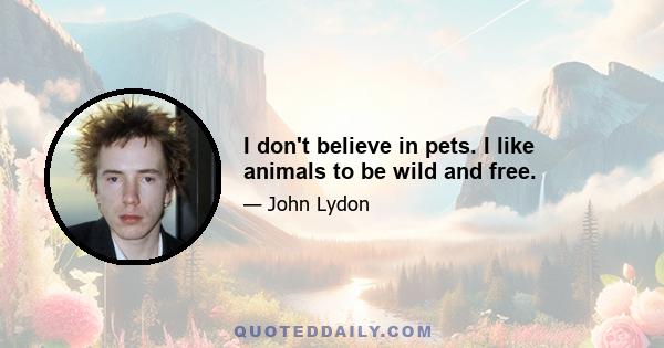 I don't believe in pets. I like animals to be wild and free.