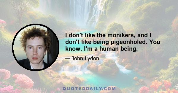 I don't like the monikers, and I don't like being pigeonholed. You know, I'm a human being.