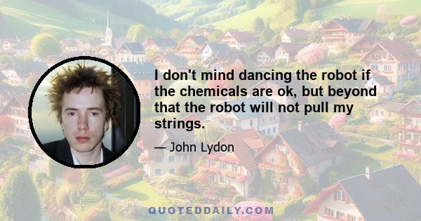 I don't mind dancing the robot if the chemicals are ok, but beyond that the robot will not pull my strings.