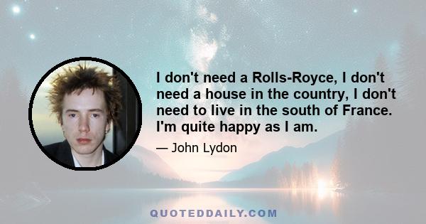 I don't need a Rolls-Royce, I don't need a house in the country, I don't need to live in the south of France. I'm quite happy as I am.