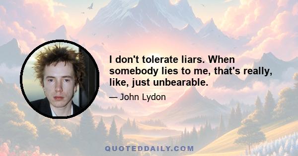 I don't tolerate liars. When somebody lies to me, that's really, like, just unbearable.