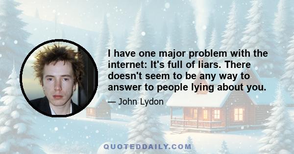 I have one major problem with the internet: It's full of liars. There doesn't seem to be any way to answer to people lying about you.