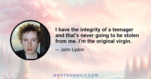 I have the integrity of a teenager and that's never going to be stolen from me. I'm the original virgin.