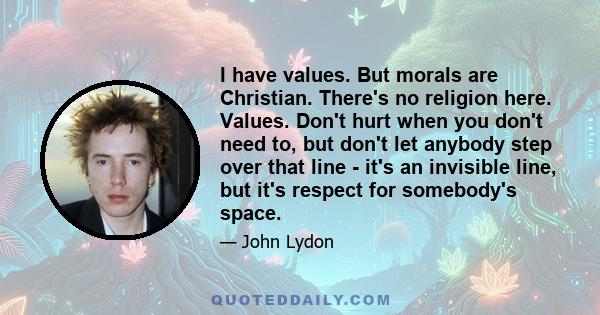 I have values. But morals are Christian. There's no religion here. Values. Don't hurt when you don't need to, but don't let anybody step over that line - it's an invisible line, but it's respect for somebody's space.