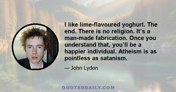 I like lime-flavoured yoghurt. The end. There is no religion. It’s a man-made fabrication. Once you understand that, you’ll be a happier individual. Atheism is as pointless as satanism.