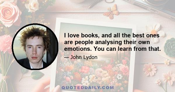 I love books, and all the best ones are people analysing their own emotions. You can learn from that.