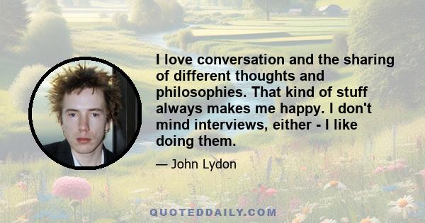 I love conversation and the sharing of different thoughts and philosophies. That kind of stuff always makes me happy. I don't mind interviews, either - I like doing them.