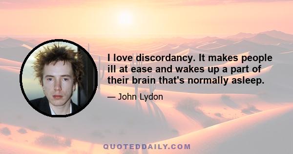 I love discordancy. It makes people ill at ease and wakes up a part of their brain that's normally asleep.