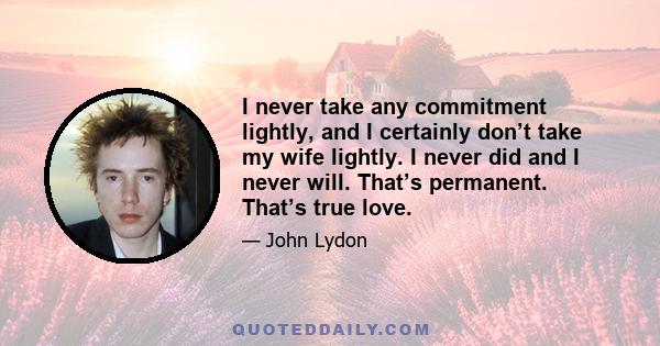 I never take any commitment lightly, and I certainly don’t take my wife lightly. I never did and I never will. That’s permanent. That’s true love.