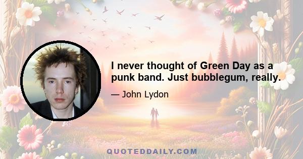 I never thought of Green Day as a punk band. Just bubblegum, really.