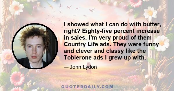 I showed what I can do with butter, right? Eighty-five percent increase in sales. I'm very proud of them Country Life ads. They were funny and clever and classy like the Toblerone ads I grew up with.