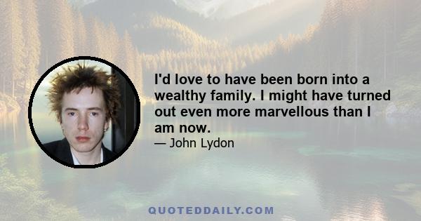 I'd love to have been born into a wealthy family. I might have turned out even more marvellous than I am now.