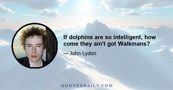 If dolphins are so intelligent, how come they ain't got Walkmans?