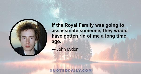 If the Royal Family was going to assassinate someone, they would have gotten rid of me a long time ago.