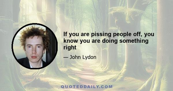 If you are pissing people off, you know you are doing something right