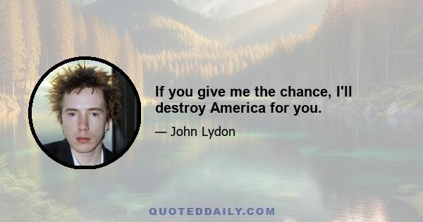 If you give me the chance, I'll destroy America for you.