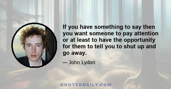 If you have something to say then you want someone to pay attention or at least to have the opportunity for them to tell you to shut up and go away.