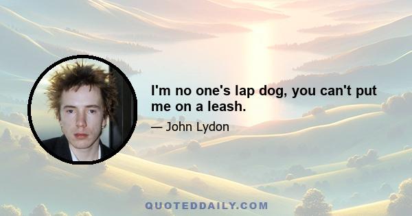 I'm no one's lap dog, you can't put me on a leash.