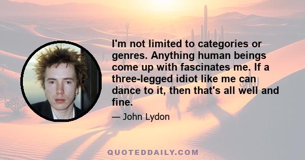 I'm not limited to categories or genres. Anything human beings come up with fascinates me. If a three-legged idiot like me can dance to it, then that's all well and fine.