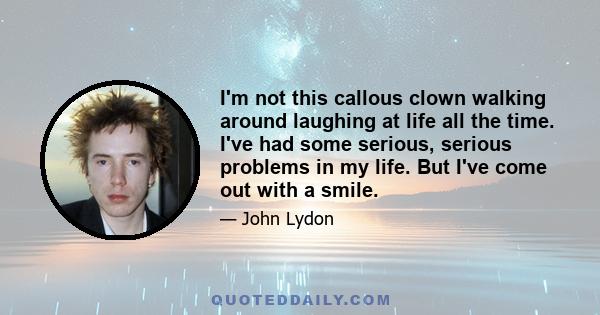 I'm not this callous clown walking around laughing at life all the time. I've had some serious, serious problems in my life. But I've come out with a smile.