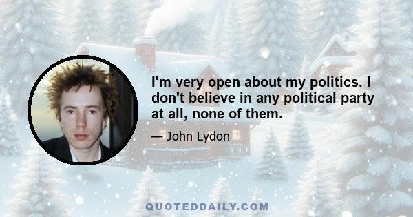 I'm very open about my politics. I don't believe in any political party at all, none of them.