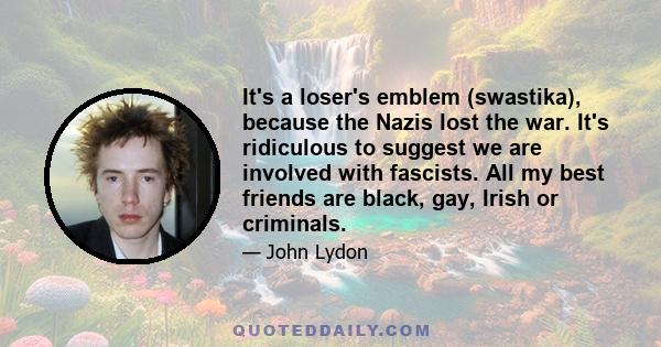 It's a loser's emblem (swastika), because the Nazis lost the war. It's ridiculous to suggest we are involved with fascists. All my best friends are black, gay, Irish or criminals.