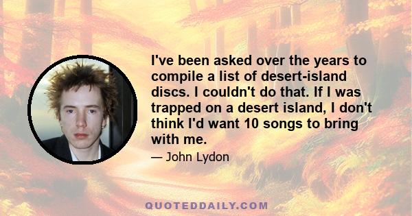 I've been asked over the years to compile a list of desert-island discs. I couldn't do that. If I was trapped on a desert island, I don't think I'd want 10 songs to bring with me.