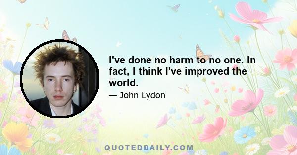 I've done no harm to no one. In fact, I think I've improved the world.