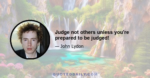 Judge not others unless you're prepared to be judged!