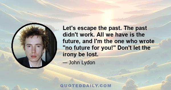 Let's escape the past. The past didn't work. All we have is the future, and I'm the one who wrote no future for you! Don't let the irony be lost.