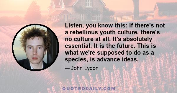 Listen, you know this: If there's not a rebellious youth culture, there's no culture at all. It's absolutely essential. It is the future. This is what we're supposed to do as a species, is advance ideas.