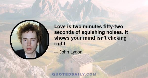 Love is two minutes fifty-two seconds of squishing noises. It shows your mind isn't clicking right.