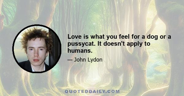 Love is what you feel for a dog or a pussycat. It doesn't apply to humans.