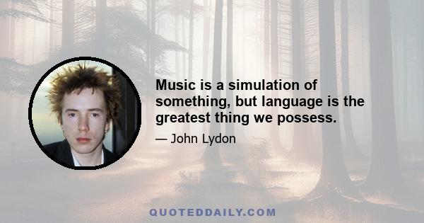 Music is a simulation of something, but language is the greatest thing we possess.