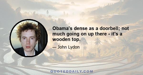 Obama's dense as a doorbell; not much going on up there - it's a wooden top.