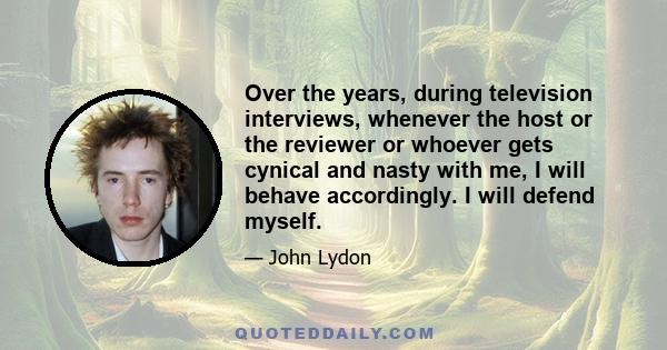 Over the years, during television interviews, whenever the host or the reviewer or whoever gets cynical and nasty with me, I will behave accordingly. I will defend myself.