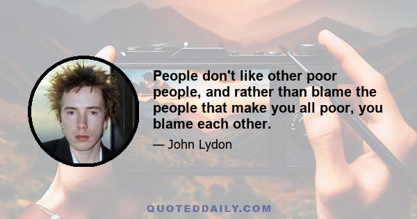 People don't like other poor people, and rather than blame the people that make you all poor, you blame each other.