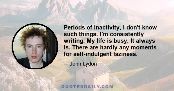 Periods of inactivity, I don't know such things. I'm consistently writing. My life is busy. It always is. There are hardly any moments for self-indulgent laziness.