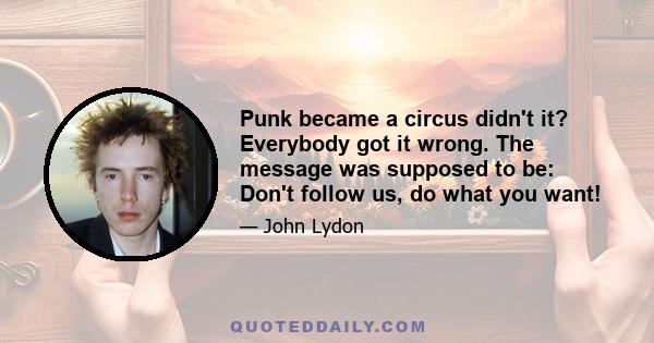 Punk became a circus didn't it? Everybody got it wrong. The message was supposed to be: Don't follow us, do what you want!